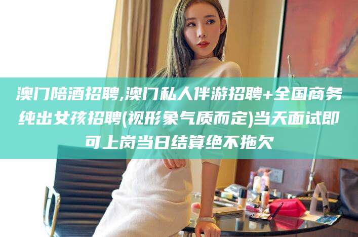 内蒙古澳门陪酒招聘,澳门私人伴游招聘+全国商务纯出女孩招聘(视形象气质而定)当天面试即可上岗当日结算绝不拖欠