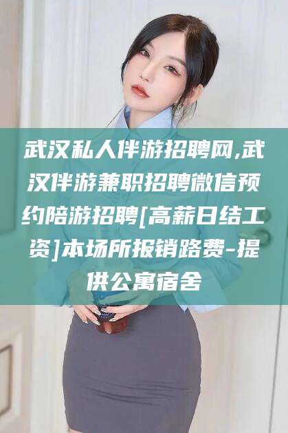 内蒙古武汉私人伴游招聘网,武汉伴游兼职招聘微信预约陪游招聘[高薪日结工资]本场所报销路费-提供公寓宿舍