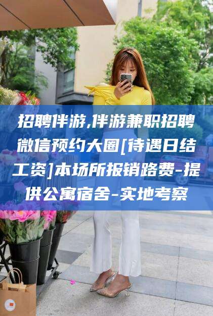 内蒙古招聘伴游,伴游兼职招聘微信预约大圈[待遇日结工资]本场所报销路费-提供公寓宿舍-实地考察