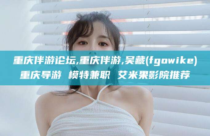 内蒙古重庆伴游论坛,重庆伴游,吴藏(fgowike)重庆导游 模特兼职 艾米果影院推荐