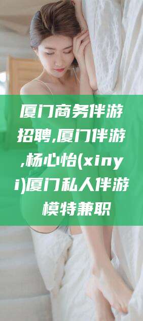 内蒙古厦门商务伴游招聘,厦门伴游,杨心怡(xinyi)厦门私人伴游 模特兼职