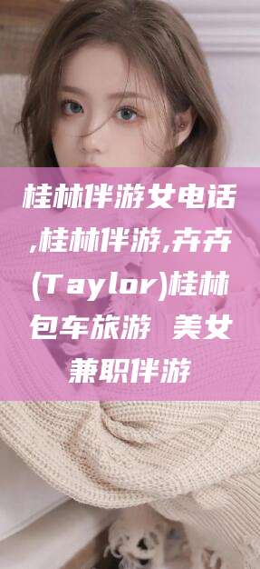 内蒙古桂林伴游女电话,桂林伴游,卉卉(Taylor)桂林包车旅游 美女兼职伴游