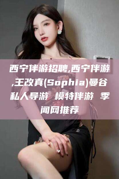 内蒙古西宁伴游招聘,西宁伴游,王改真(Sophia)曼谷私人导游 模特伴游 季闻网推荐