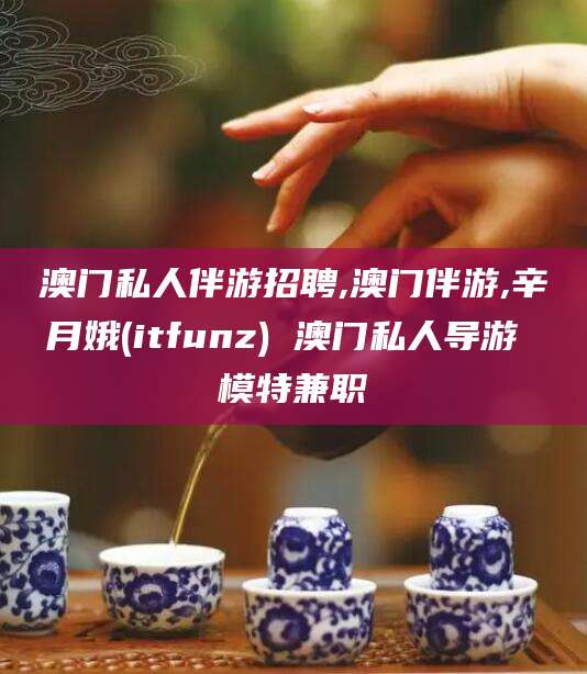 内蒙古澳门私人伴游招聘,澳门伴游,辛月娥(itfunz) 澳门私人导游 模特兼职