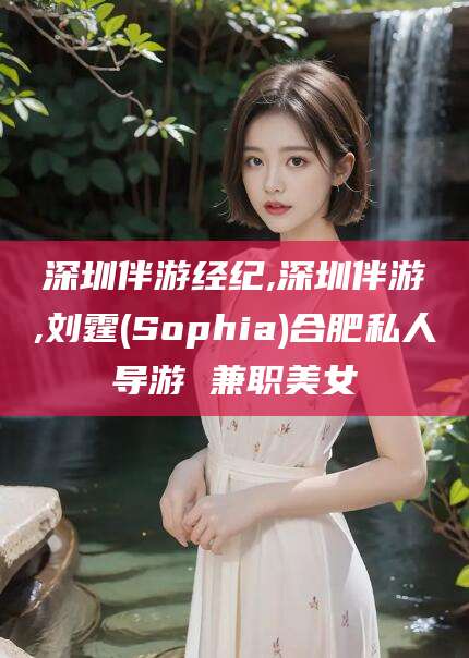 内蒙古深圳伴游经纪,深圳伴游,刘霆(Sophia)合肥私人导游 兼职美女
