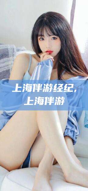 内蒙古上海伴游经纪,上海伴游