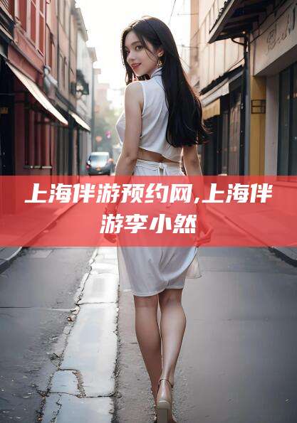 内蒙古上海伴游预约网,上海伴游李小然