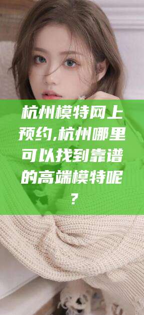 内蒙古杭州模特网上预约,杭州哪里可以找到靠谱的高端模特呢？