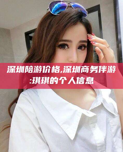 内蒙古深圳陪游价格,深圳商务伴游:琪琪的个人信息