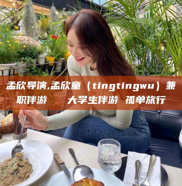 内蒙古孟欣导演,孟欣童（tingtingwu）兼职伴游   大学生伴游 孤单旅行