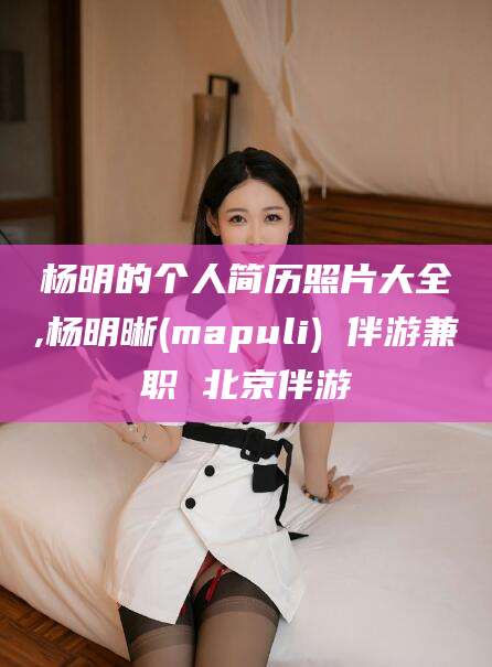 内蒙古杨明的个人简历照片大全,杨明晰(mapuli) 伴游兼职 北京伴游