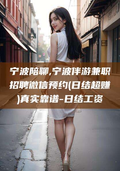 内蒙古宁波陪聊,宁波伴游兼职招聘微信预约(日结超赚)真实靠谱-日结工资