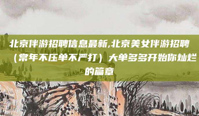 内蒙古北京伴游招聘信息最新,北京美女伴游招聘（常年不压单不严打）大单多多开始你灿烂的篇章