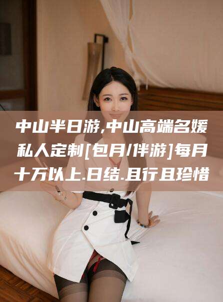 内蒙古中山半日游,中山高端名媛私人定制[包月/伴游]每月十万以上.日结.且行且珍惜