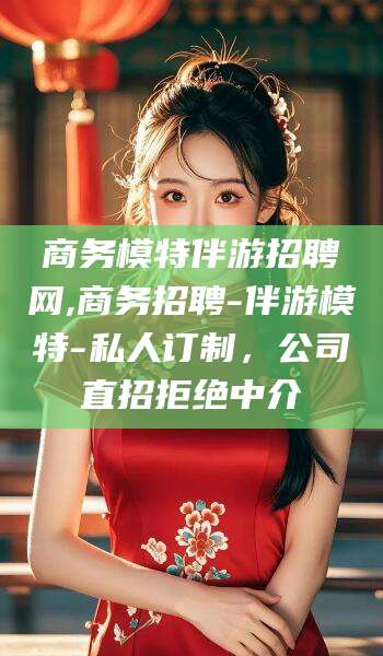 内蒙古商务模特伴游招聘网,商务招聘-伴游模特-私人订制，公司直招拒绝中介
