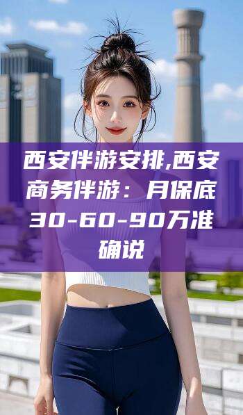 内蒙古西安伴游安排,西安商务伴游：月保底30-60-90万准确说