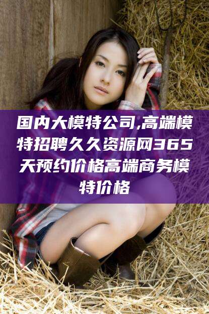 内蒙古国内大模特公司,高端模特招聘久久资源网365天预约价格高端商务模特价格