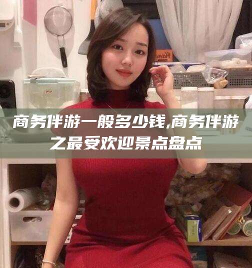 内蒙古商务伴游一般多少钱,商务伴游之最受欢迎景点盘点