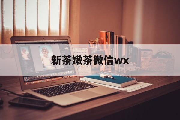 内蒙古包含新茶嫩茶微信wx的词条