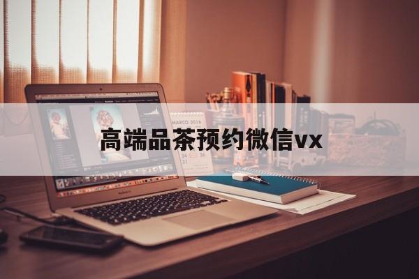内蒙古关于高端品茶预约微信vx的信息